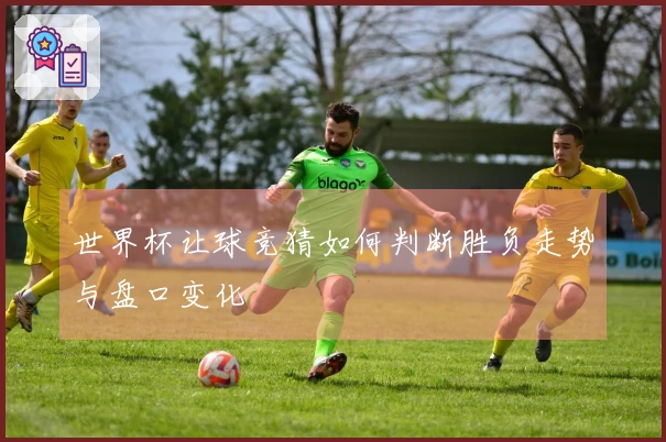 世界杯让球竞猜如何判断胜负走势与盘口变化