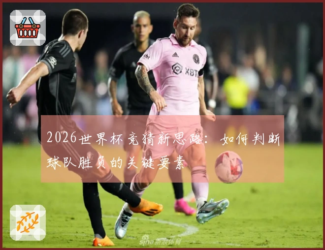 2026世界杯竞猜新思路：如何判断球队胜负的关键要素