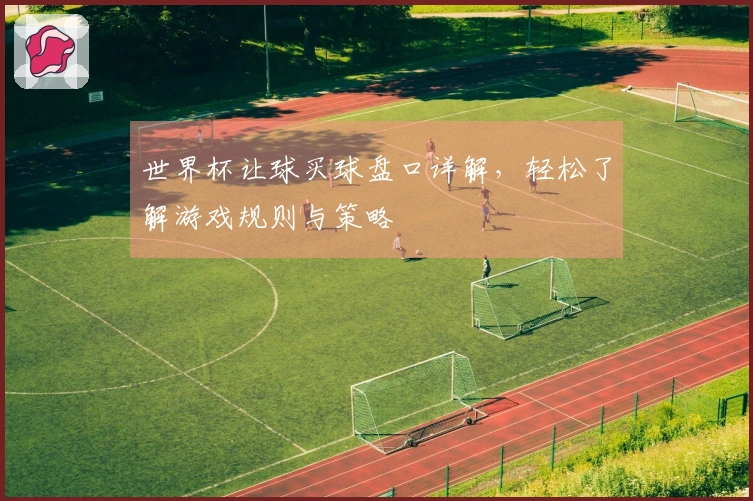 世界杯让球买球盘口详解，轻松了解游戏规则与策略