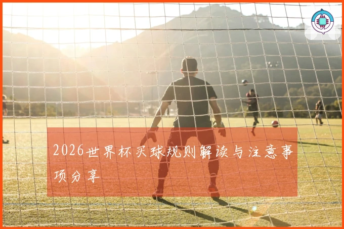 2026世界杯买球规则解读与注意事项分享