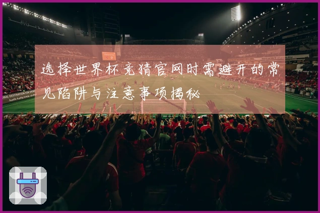 选择世界杯竞猜官网时需避开的常见陷阱与注意事项揭秘
