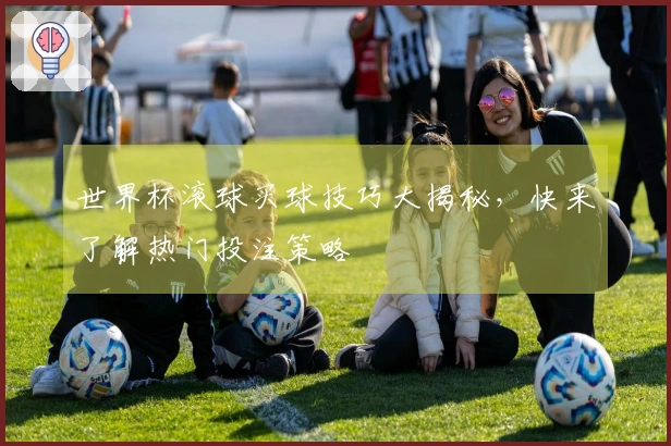 世界杯滚球买球技巧大揭秘,快来了解热门投注策略