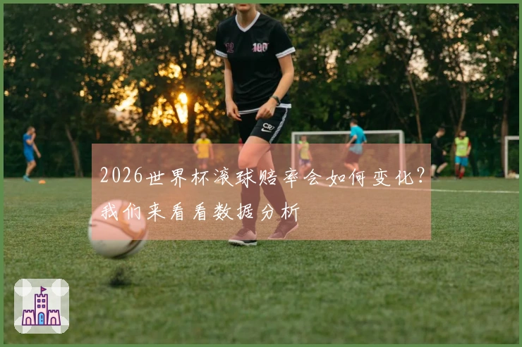 2026世界杯滚球赔率会如何变化？我们来看看数据分析