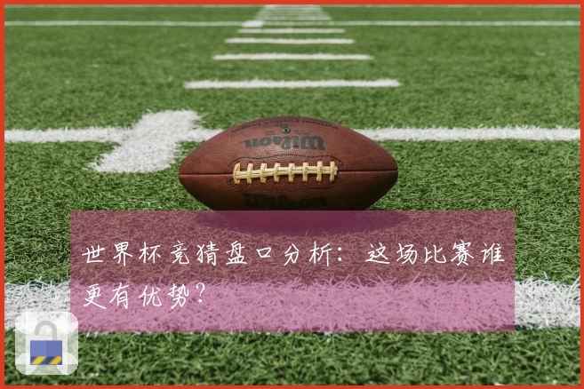 世界杯竞猜盘口分析:这场比赛谁更有优势?