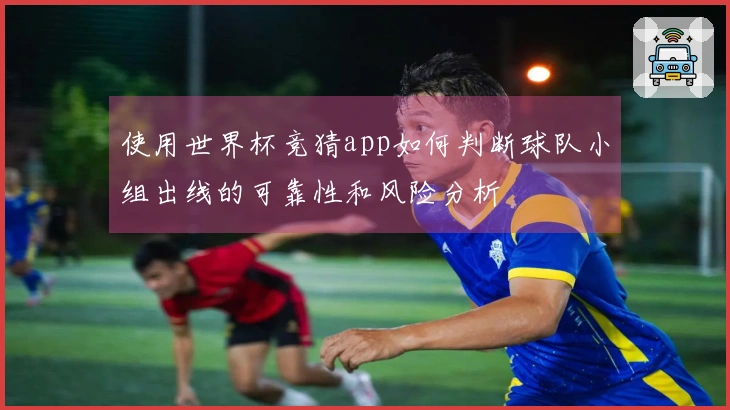 使用世界杯竞猜app如何判断球队小组出线的可靠性和风险分析