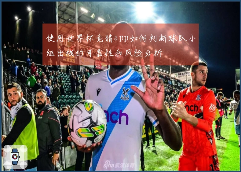 使用世界杯竞猜app如何判断球队小组出线的可靠性和风险分析
