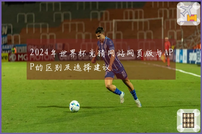 2024年世界杯竞猜网站网页版与APP的区别及选择建议