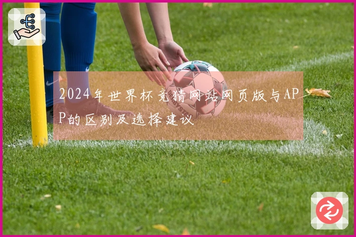 2024年世界杯竞猜网站网页版与APP的区别及选择建议