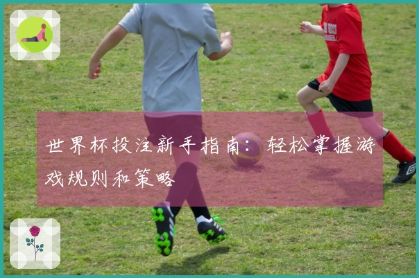 世界杯投注新手指南：轻松掌握游戏规则和策略