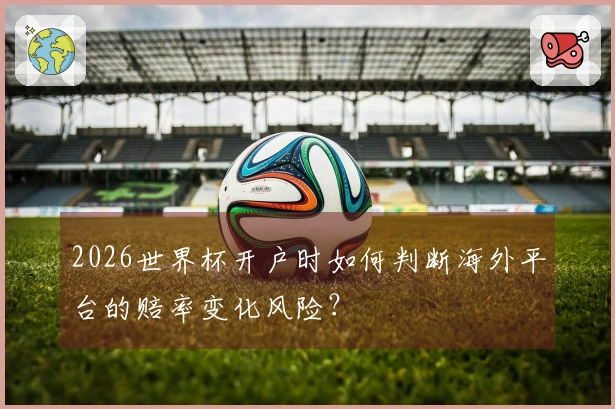 2026世界杯开户时如何判断海外平台的赔率变化风险？